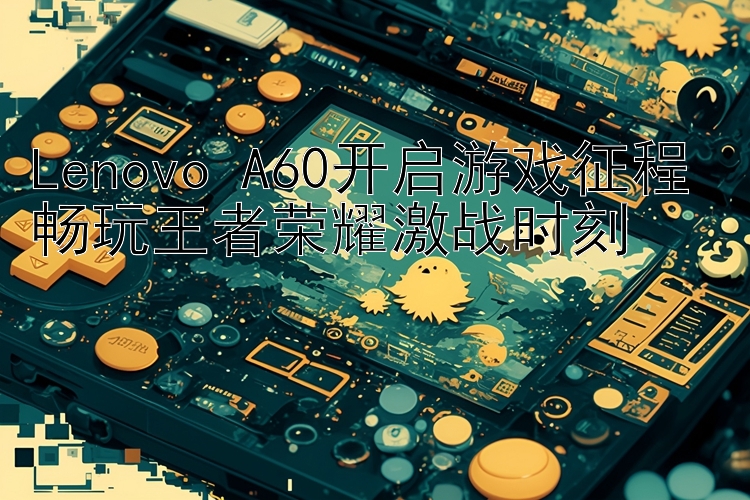 Lenovo A60开启游戏征程 畅玩王者荣耀激战时刻